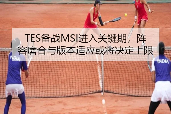 TES备战MSI进入关键期，阵容磨合与版本适应或将决定上限