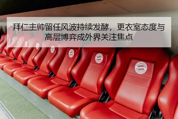拜仁主帅留任风波持续发酵，更衣室态度与高层博弈成外界关注焦点