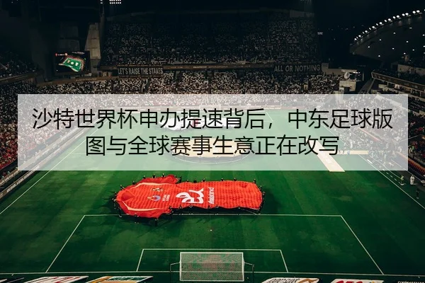 沙特世界杯申办提速背后，中东足球版图与全球赛事生意正在改写