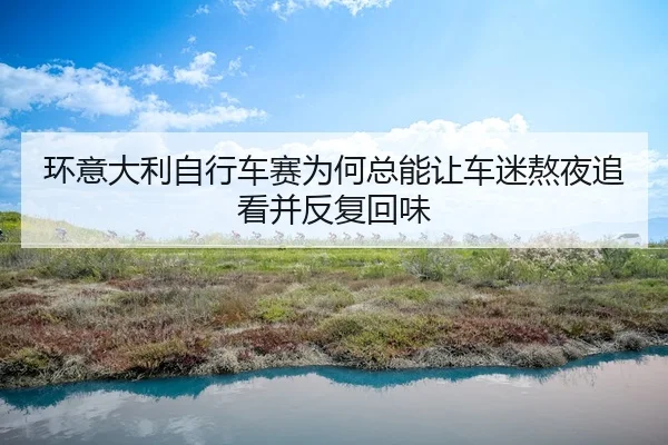 环意大利自行车赛为何总能让车迷熬夜追看并反复回味