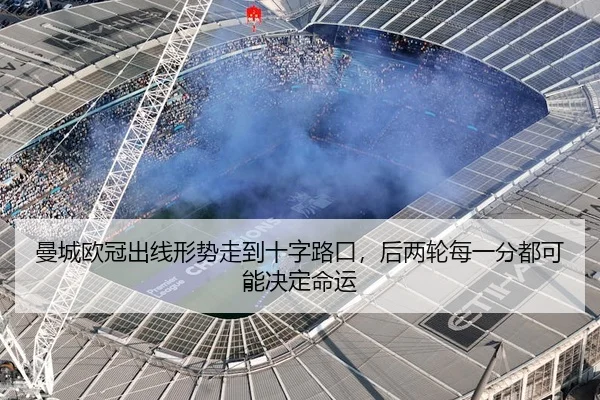 曼城欧冠出线形势走到十字路口，后两轮每一分都可能决定命运